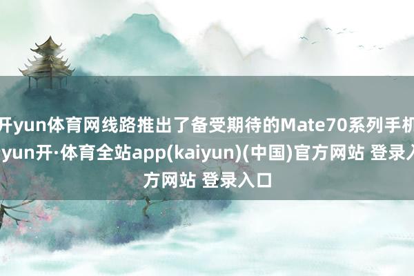 开yun体育网线路推出了备受期待的Mate70系列手机-云yun开·体育全站app(kaiyun)(中国)官方网站 登录入口