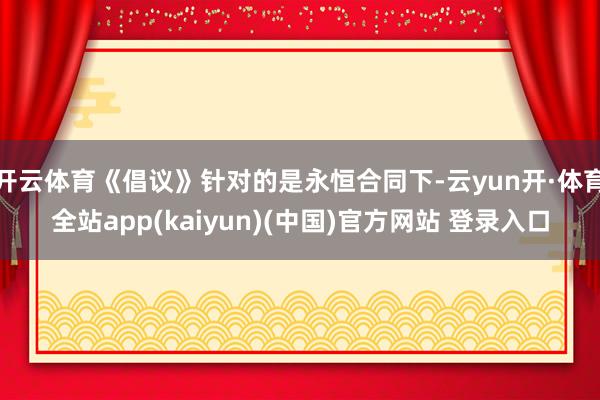 开云体育《倡议》针对的是永恒合同下-云yun开·体育全站app(kaiyun)(中国)官方网站 登录入口