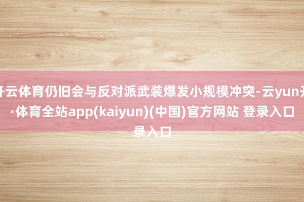 开云体育仍旧会与反对派武装爆发小规模冲突-云yun开·体育全站app(kaiyun)(中国)官方网站 登录入口
