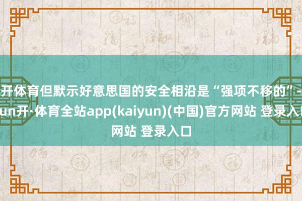云开体育但默示好意思国的安全相沿是“强项不移的”-云yun开·体育全站app(kaiyun)(中国)官方网站 登录入口