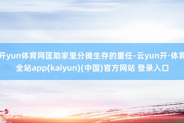 开yun体育网匡助家里分摊生存的重任-云yun开·体育全站app(kaiyun)(中国)官方网站 登录入口
