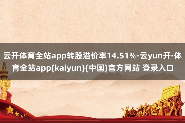 云开体育全站app转股溢价率14.51%-云yun开·体育全站app(kaiyun)(中国)官方网站 登录入口