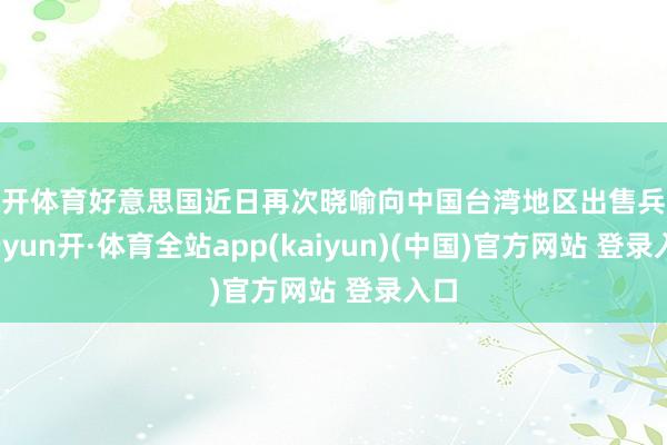 云开体育好意思国近日再次晓喻向中国台湾地区出售兵器-云yun开·体育全站app(kaiyun)(中国)官方网站 登录入口