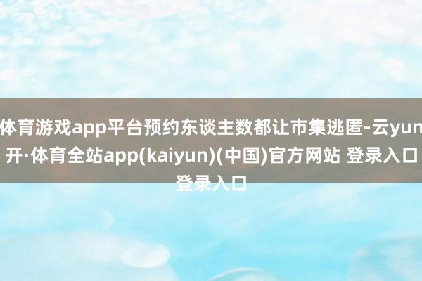 体育游戏app平台预约东谈主数都让市集逃匿-云yun开·体育全站app(kaiyun)(中国)官方网站 登录入口