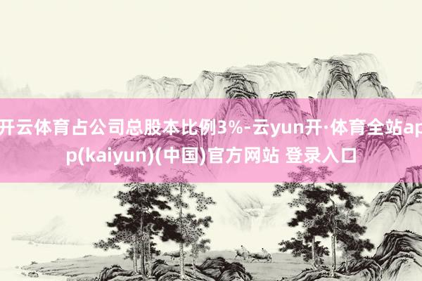 开云体育占公司总股本比例3%-云yun开·体育全站app(kaiyun)(中国)官方网站 登录入口