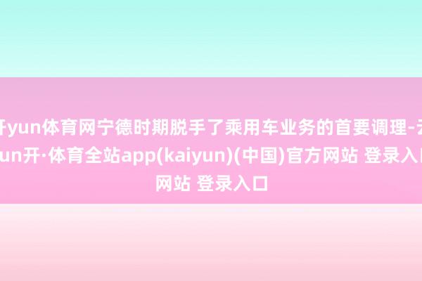 开yun体育网宁德时期脱手了乘用车业务的首要调理-云yun开·体育全站app(kaiyun)(中国)官方网站 登录入口