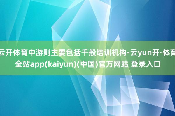云开体育中游则主要包括千般培训机构-云yun开·体育全站app(kaiyun)(中国)官方网站 登录入口