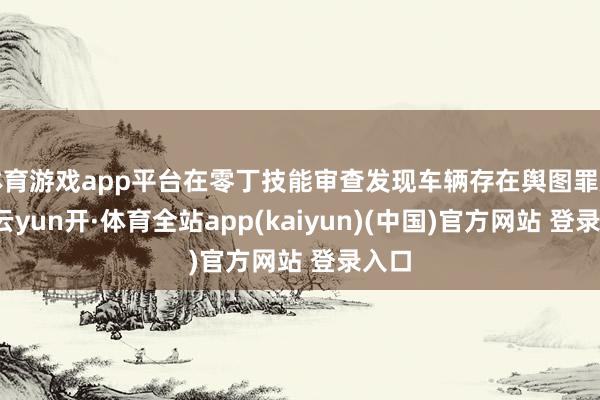 体育游戏app平台在零丁技能审查发现车辆存在舆图罪戾后-云yun开·体育全站app(kaiyun)(中国)官方网站 登录入口