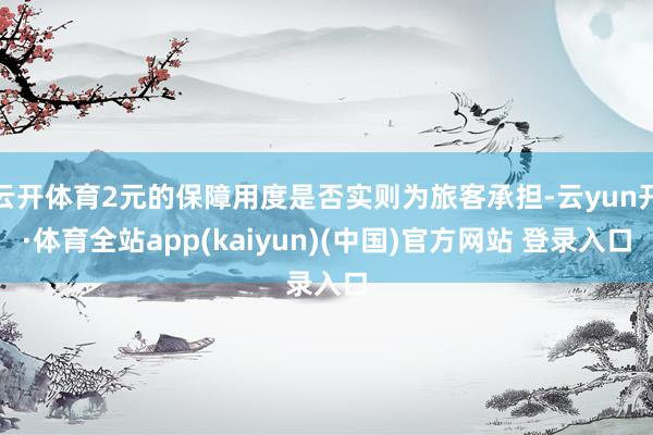 云开体育2元的保障用度是否实则为旅客承担-云yun开·体育全站app(kaiyun)(中国)官方网站 登录入口