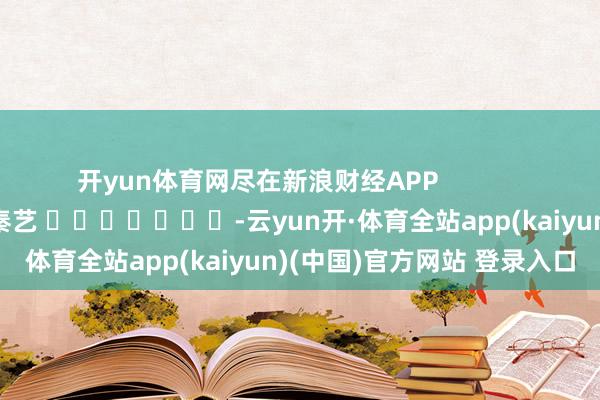 开yun体育网尽在新浪财经APP            						背负裁剪：秦艺 							-云yun开·体育全站app(kaiyun)(中国)官方网站 登录入口