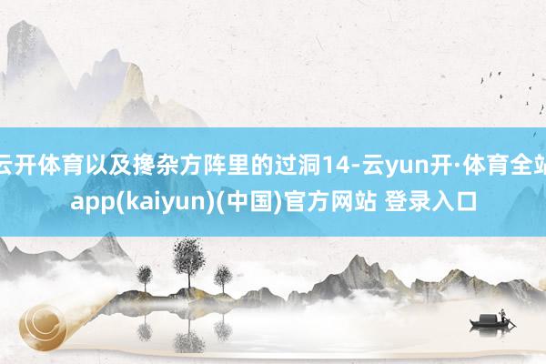 云开体育以及搀杂方阵里的过洞14-云yun开·体育全站app(kaiyun)(中国)官方网站 登录入口