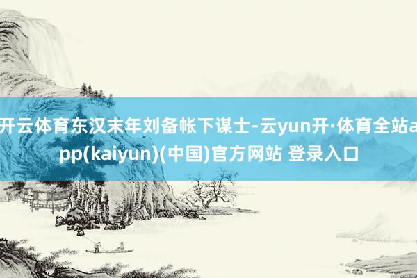 开云体育东汉末年刘备帐下谋士-云yun开·体育全站app(kaiyun)(中国)官方网站 登录入口