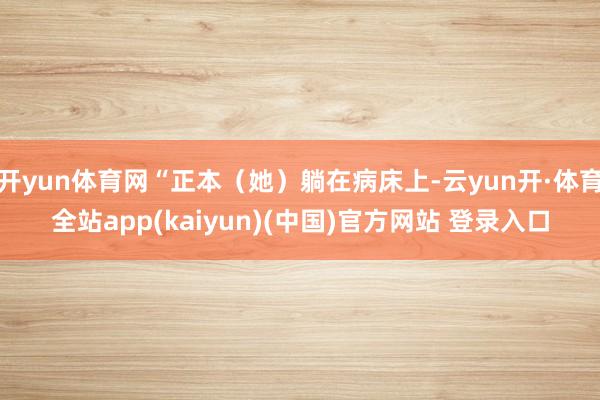 开yun体育网“正本（她）躺在病床上-云yun开·体育全站app(kaiyun)(中国)官方网站 登录入口