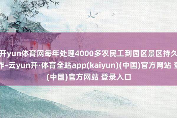 开yun体育网每年处理4000多农民工到园区景区持久就近工作-云yun开·体育全站app(kaiyun)(中国)官方网站 登录入口