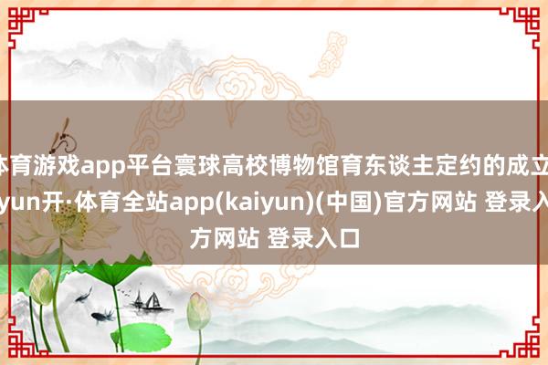 体育游戏app平台寰球高校博物馆育东谈主定约的成立-云yun开·体育全站app(kaiyun)(中国)官方网站 登录入口