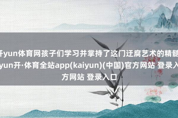 开yun体育网孩子们学习并掌持了这门迂腐艺术的精髓-云yun开·体育全站app(kaiyun)(中国)官方网站 登录入口