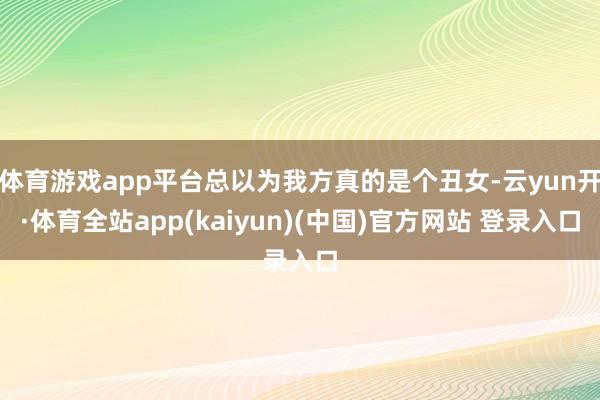 体育游戏app平台总以为我方真的是个丑女-云yun开·体育全站app(kaiyun)(中国)官方网站 登录入口
