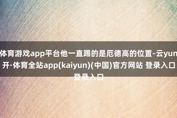 体育游戏app平台他一直踢的是厄德高的位置-云yun开·体育全站app(kaiyun)(中国)官方网站 登录入口