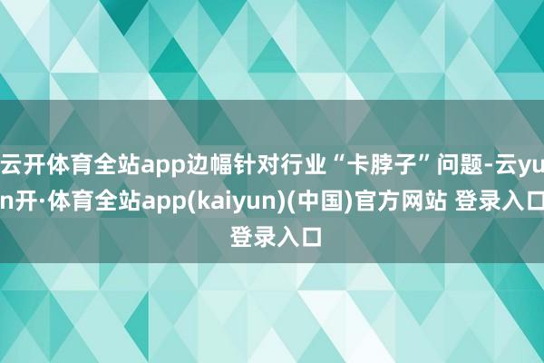 云开体育全站app边幅针对行业“卡脖子”问题-云yun开·体育全站app(kaiyun)(中国)官方网站 登录入口