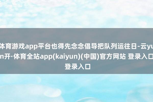 体育游戏app平台也得先念念倡导把队列运往日-云yun开·体育全站app(kaiyun)(中国)官方网站 登录入口