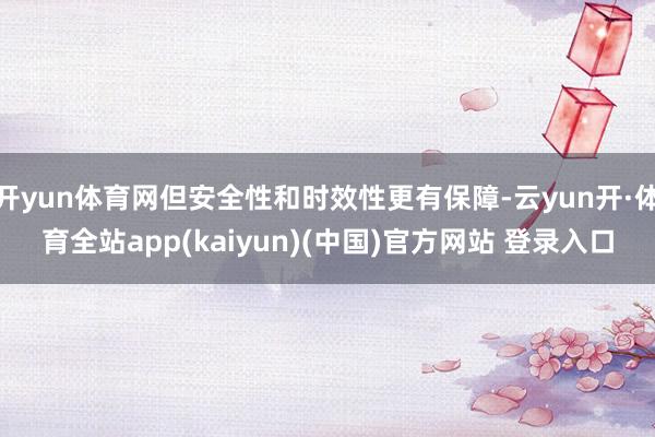 开yun体育网但安全性和时效性更有保障-云yun开·体育全站app(kaiyun)(中国)官方网站 登录入口