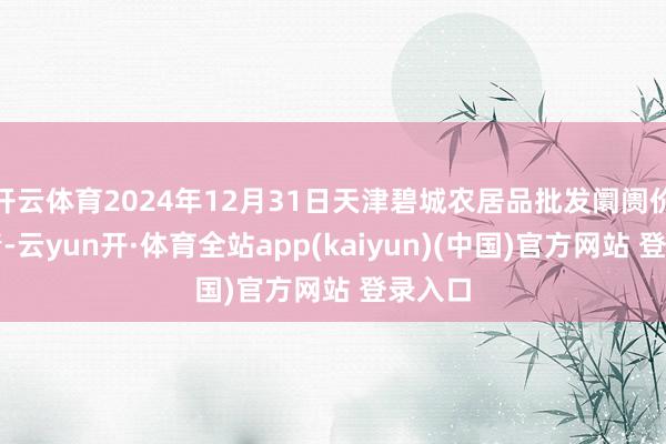 开云体育2024年12月31日天津碧城农居品批发阛阓价钱行情-云yun开·体育全站app(kaiyun)(中国)官方网站 登录入口