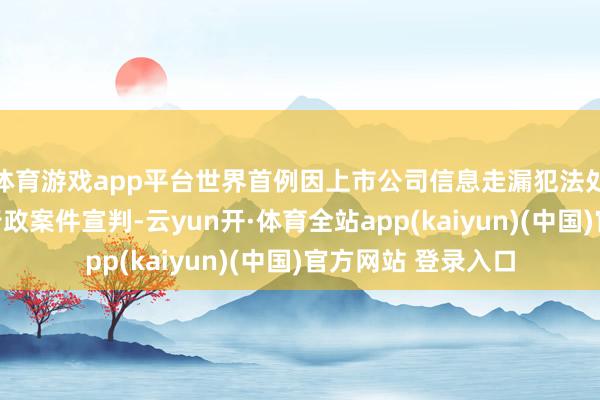 体育游戏app平台世界首例因上市公司信息走漏犯法处罚钞票评估公司行政案件宣判-云yun开·体育全站app(kaiyun)(中国)官方网站 登录入口