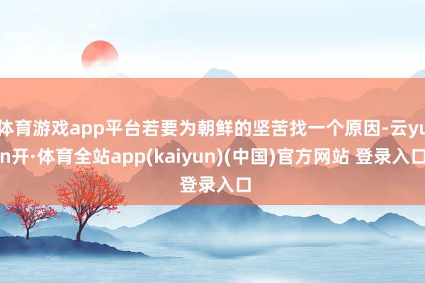 体育游戏app平台若要为朝鲜的坚苦找一个原因-云yun开·体育全站app(kaiyun)(中国)官方网站 登录入口