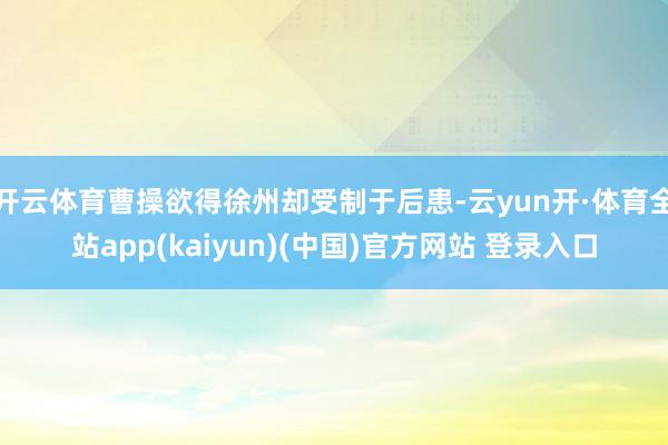 开云体育曹操欲得徐州却受制于后患-云yun开·体育全站app(kaiyun)(中国)官方网站 登录入口