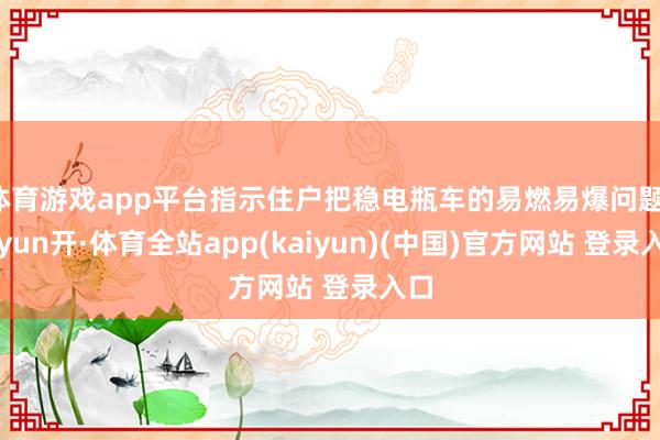 体育游戏app平台指示住户把稳电瓶车的易燃易爆问题-云yun开·体育全站app(kaiyun)(中国)官方网站 登录入口