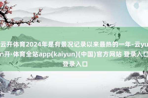 云开体育2024年是有景况记录以来最热的一年-云yun开·体育全站app(kaiyun)(中国)官方网站 登录入口