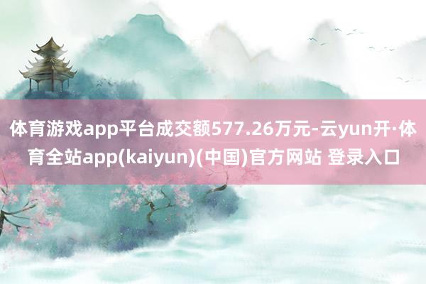 体育游戏app平台成交额577.26万元-云yun开·体育全站app(kaiyun)(中国)官方网站 登录入口