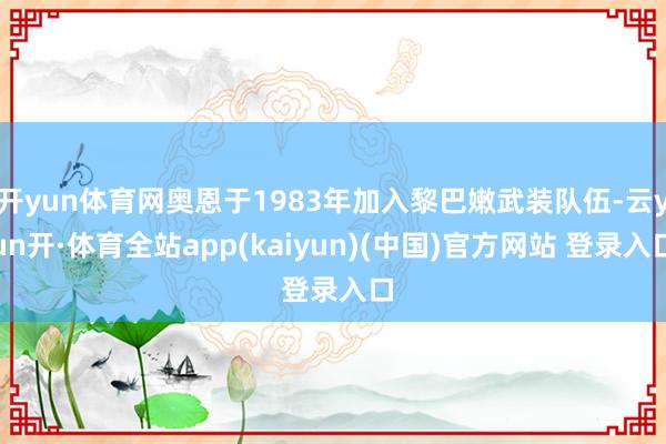开yun体育网奥恩于1983年加入黎巴嫩武装队伍-云yun开·体育全站app(kaiyun)(中国)官方网站 登录入口