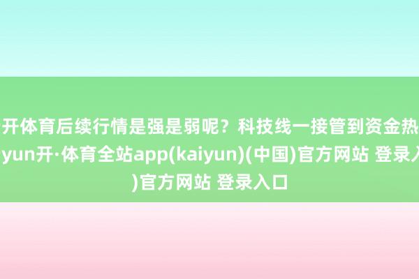 云开体育后续行情是强是弱呢?科技线一接管到资金热沈-云yun开·体育全站app(kaiyun)(中国)官方网站 登录入口