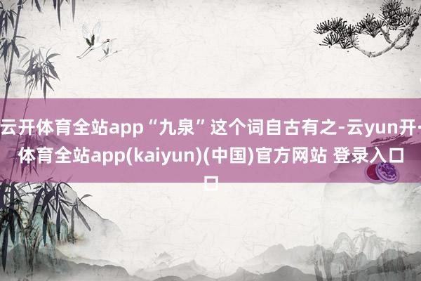 云开体育全站app“九泉”这个词自古有之-云yun开·体育全站app(kaiyun)(中国)官方网站 登录入口