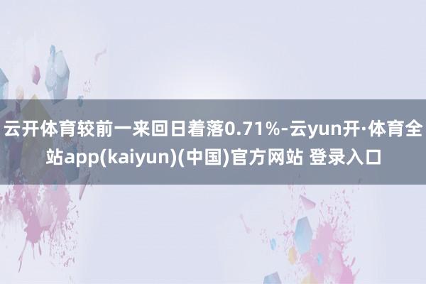 云开体育较前一来回日着落0.71%-云yun开·体育全站app(kaiyun)(中国)官方网站 登录入口