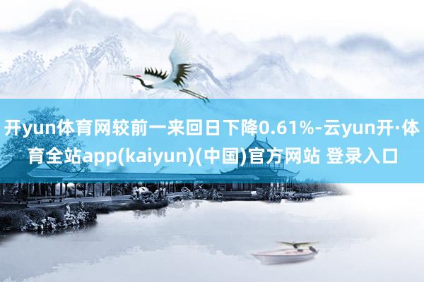开yun体育网较前一来回日下降0.61%-云yun开·体育全站app(kaiyun)(中国)官方网站 登录入口