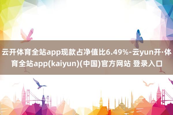 云开体育全站app现款占净值比6.49%-云yun开·体育全站app(kaiyun)(中国)官方网站 登录入口