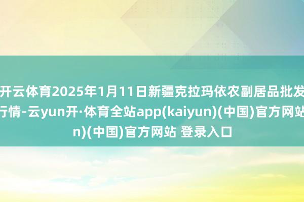 开云体育2025年1月11日新疆克拉玛依农副居品批发市集价钱行情-云yun开·体育全站app(kaiyun)(中国)官方网站 登录入口