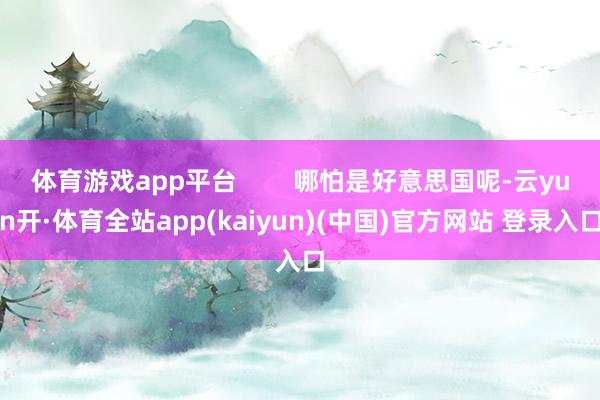 体育游戏app平台 哪怕是好意思国呢-云yun开·体育全站app(kaiyun)(中国)官方网站 登录入口
