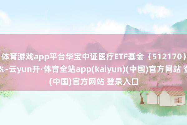 体育游戏app平台华宝中证医疗ETF基金(512170)涨0.33%-云yun开·体育全站app(kaiyun)(中国)官方网站 登录入口