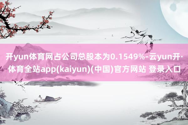 开yun体育网占公司总股本为0.1549%-云yun开·体育全站app(kaiyun)(中国)官方网站 登录入口