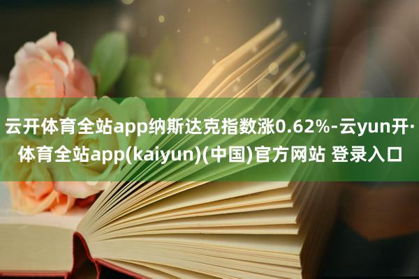 云开体育全站app纳斯达克指数涨0.62%-云yun开·体育全站app(kaiyun)(中国)官方网站 登录入口