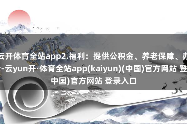 云开体育全站app2.福利：提供公积金、养老保障、办事年金-云yun开·体育全站app(kaiyun)(中国)官方网站 登录入口