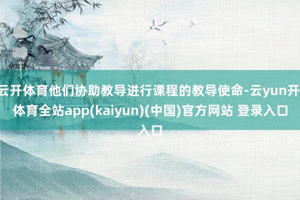 云开体育他们协助教导进行课程的教导使命-云yun开·体育全站app(kaiyun)(中国)官方网站 登录入口