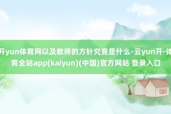 开yun体育网以及教师的方针究竟是什么-云yun开·体育全站app(kaiyun)(中国)官方网站 登录入口