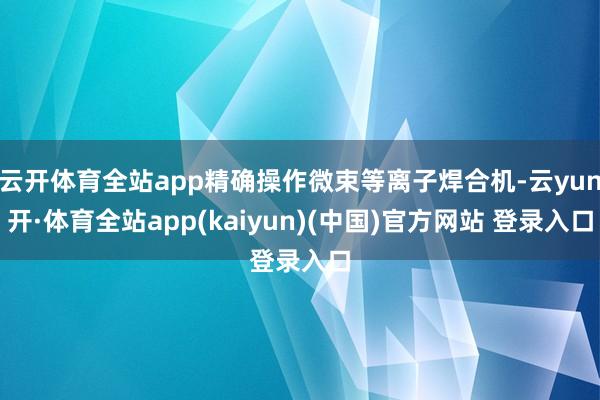 云开体育全站app精确操作微束等离子焊合机-云yun开·体育全站app(kaiyun)(中国)官方网站 登录入口