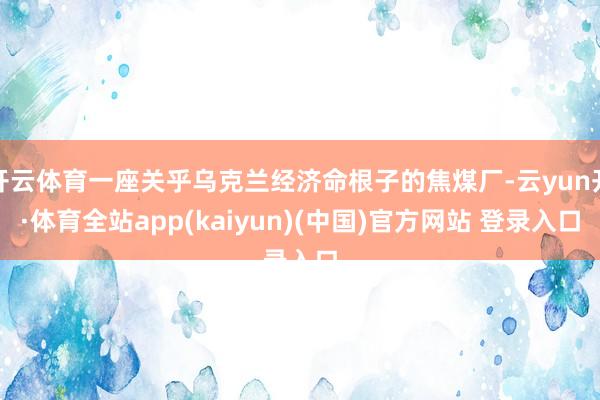 开云体育一座关乎乌克兰经济命根子的焦煤厂-云yun开·体育全站app(kaiyun)(中国)官方网站 登录入口