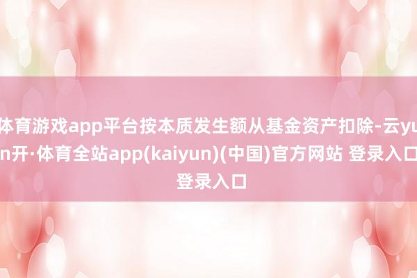 体育游戏app平台按本质发生额从基金资产扣除-云yun开·体育全站app(kaiyun)(中国)官方网站 登录入口
