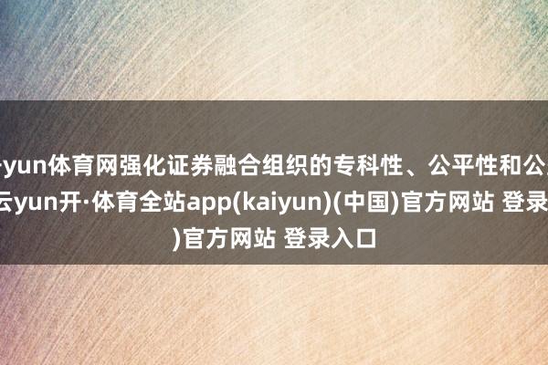 开yun体育网强化证券融合组织的专科性、公平性和公益性-云yun开·体育全站app(kaiyun)(中国)官方网站 登录入口